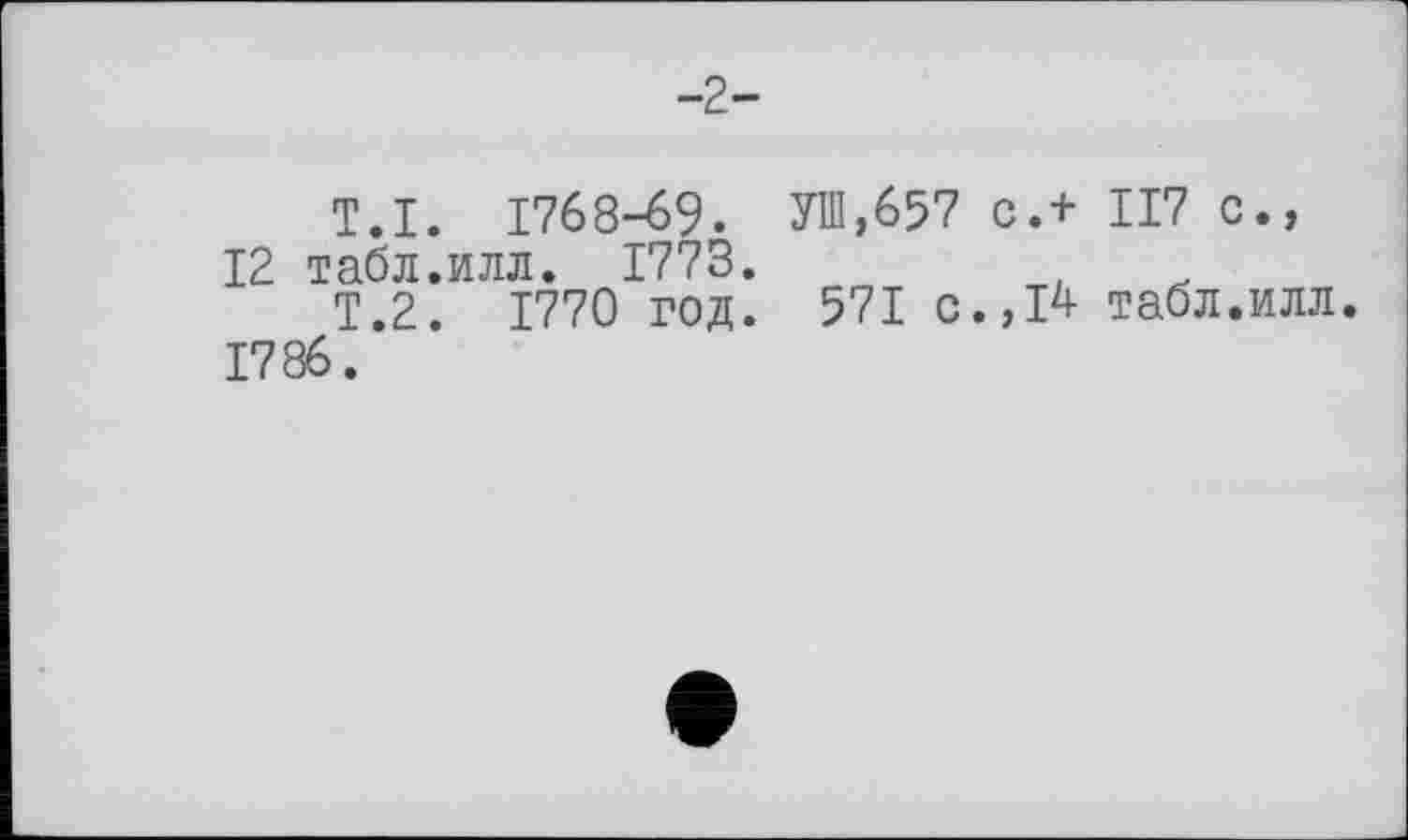 ﻿-2-
T.I. 1768-69.
12 табл.илл. 1773.
Т.2. 1770 год.
1786.
УШ,657 с.+ 117 с.,
571 с.,14- табл.илл.